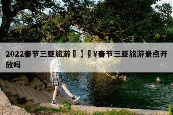 #春节出游记#DIARY春节玩转三亚春节的脚步逐渐临近(图2) 三亚天气_三亚_三亚房产