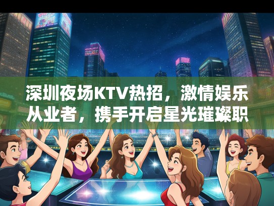 深圳夜场KTV热招，激情娱乐从业者，携手开启星光璀璨职业生涯！