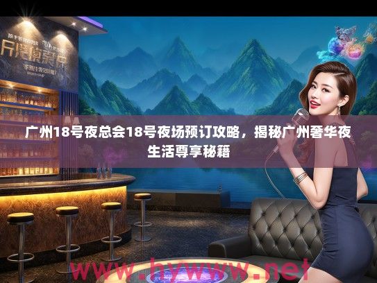 广州18号夜总会18号夜场预订攻略，揭秘广州奢华夜生活尊享秘籍