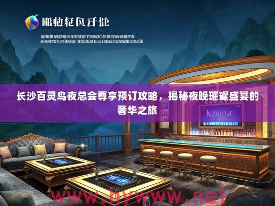 长沙百灵鸟夜总会尊享预订攻略，揭秘夜晚璀璨盛宴的奢华之旅