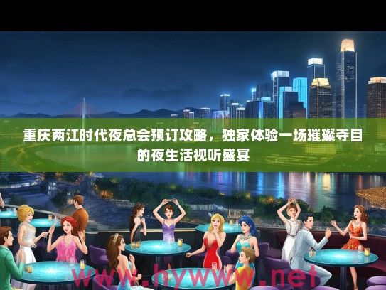 重庆两江时代夜总会预订攻略，独家体验一场璀璨夺目的夜生活视听盛宴