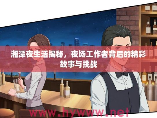 湘潭夜生活揭秘,夜场工作者背后的精彩故事与挑战 湘潭夜生活揭秘,夜场工作者背后的精彩故事与挑战