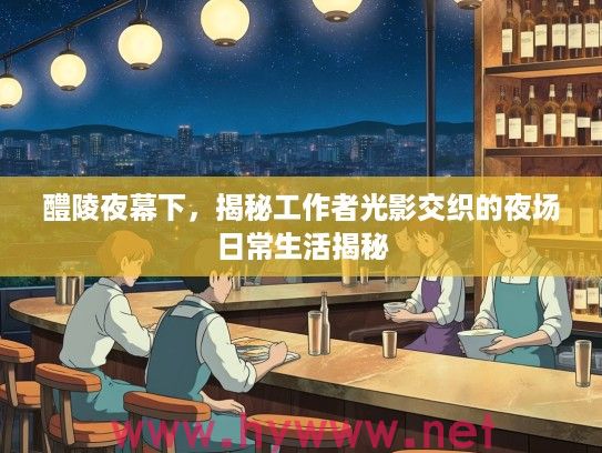 醴陵夜幕下，揭秘工作者光影交织的夜场日常生活揭秘