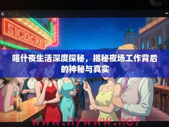 喀什夜生活深度探秘，揭秘夜场工作背后的神秘与真实