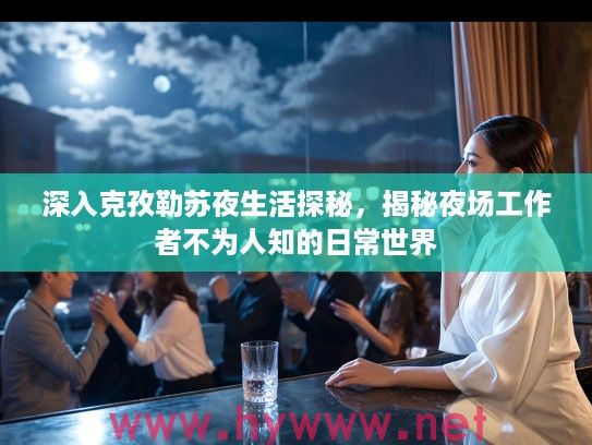 深入克孜勒苏夜生活探秘，揭秘夜场工作者不为人知的日常世界