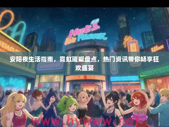 安阳夜生活指南，霓虹璀璨盘点，热门资讯带你畅享狂欢盛宴