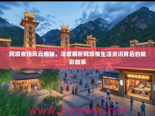 阿坝夜场风云揭秘,深度解析阿坝夜生活资讯背后的精彩故事 阿坝夜场风云揭秘,深度解析阿坝夜生活资讯背后的精彩故事