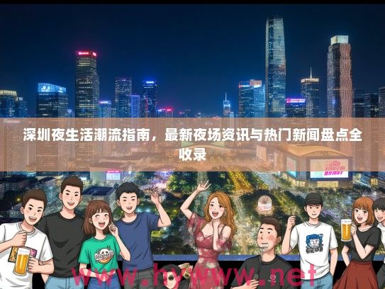 深圳夜生活潮流指南,最新夜场资讯与热门新闻盘点全收录 深圳夜生活潮流指南,最新夜场资讯与热门新闻盘点全收录