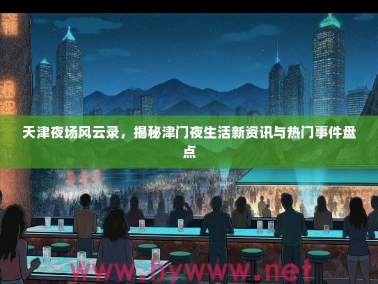 天津夜场风云录，揭秘津门夜生活新资讯与热门事件盘点