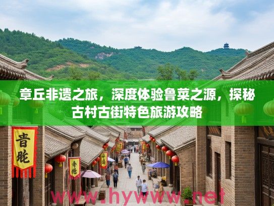 章丘非遗之旅，深度体验鲁菜之源，探秘古村古街特色旅游攻略
