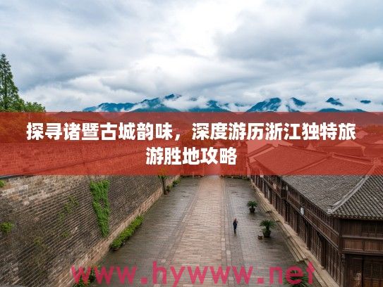 探寻诸暨古城韵味，深度游历浙江独特旅游胜地攻略