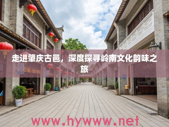走进肇庆古邑,深度探寻岭南文化韵味之旅 走进肇庆古邑,深度探寻岭南文化韵味之旅