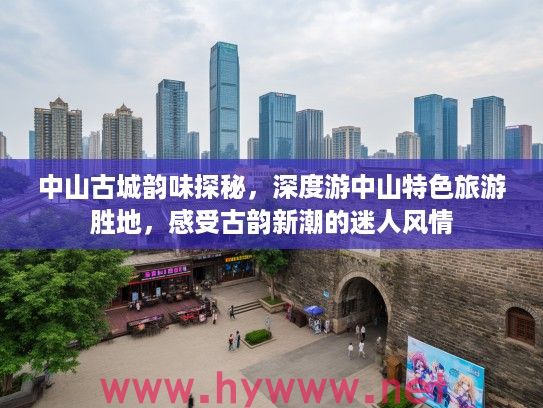 中山古城韵味探秘,深度游中山特色旅游胜地,感受古韵新潮的迷人风情 中山古城韵味探秘,深度游中山特色旅游胜地,感受古韵新潮的迷人风情