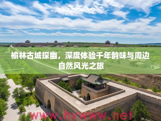 榆林古城探幽，深度体验千年韵味与周边自然风光之旅