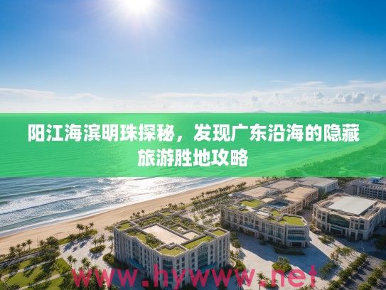 阳江海滨明珠探秘，发现广东沿海的隐藏旅游胜地攻略