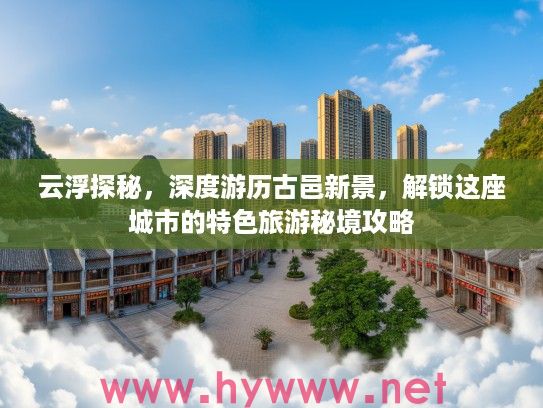 云浮探秘,深度游历古邑新景,解锁这座城市的特色旅游秘境攻略 云浮探秘,深度游历古邑新景,解锁这座城市的特色旅游秘境攻略
