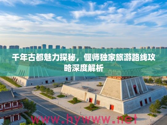 千年古都魅力探秘，偃师独家旅游路线攻略深度解析