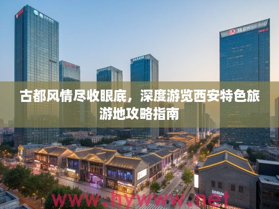 古都风情尽收眼底，深度游览西安特色旅游地攻略指南