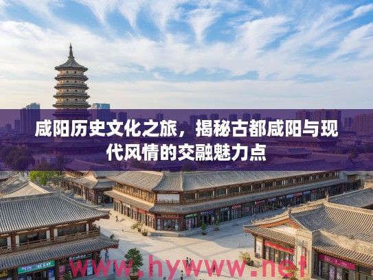 咸阳历史文化之旅，揭秘古都咸阳与现代风情的交融魅力点