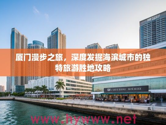 厦门漫步之旅，深度发掘海滨城市的独特旅游胜地攻略
