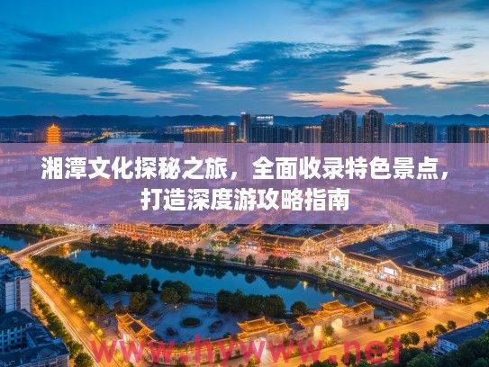 湘潭文化探秘之旅，全面收录特色景点，打造深度游攻略指南