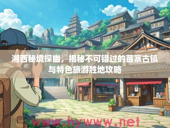 湘西秘境探幽，揭秘不可错过的苗寨古镇与特色旅游胜地攻略