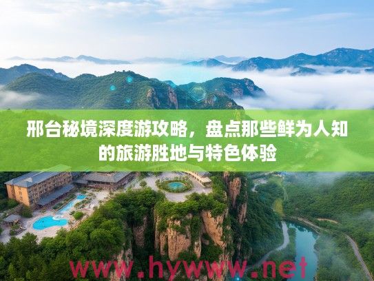 邢台秘境深度游攻略,盘点那些鲜为人知的旅游胜地与特色体验 邢台秘境深度游攻略,盘点那些鲜为人知的旅游胜地与特色体验