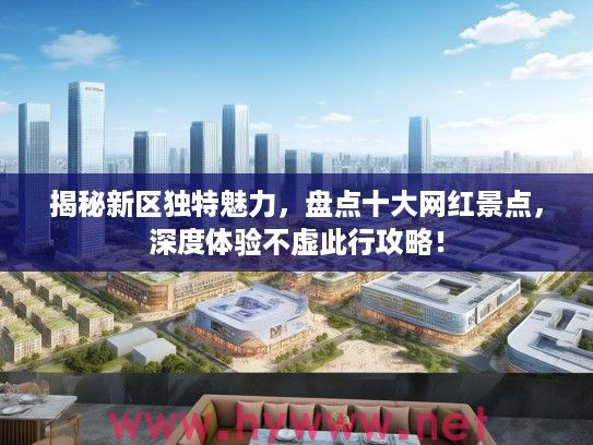 揭秘新区独特魅力,盘点十大网红景点,深度体验不虚此行攻略! 揭秘新区独特魅力,盘点十大网红景点,深度体验不虚此行攻略!