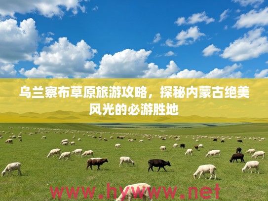 乌兰察布草原旅游攻略，探秘内蒙古绝美风光的必游胜地
