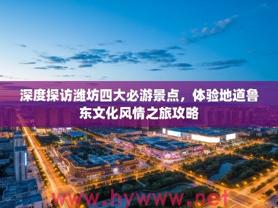 深度探访潍坊四大必游景点，体验地道鲁东文化风情之旅攻略