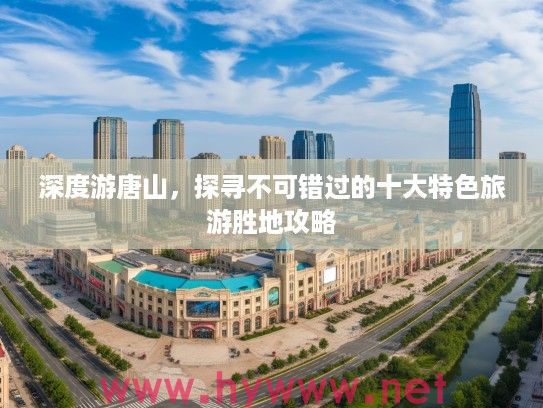 深度游唐山，探寻不可错过的十大特色旅游胜地攻略