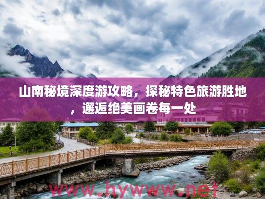 山南秘境深度游攻略，探秘特色旅游胜地，邂逅绝美画卷每一处