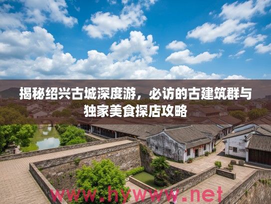 揭秘绍兴古城深度游,必访的古建筑群与独家美食探店攻略 揭秘绍兴古城深度游,必访的古建筑群与独家美食探店攻略