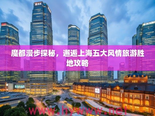 魔都漫步探秘,邂逅上海五大风情旅游胜地攻略 魔都漫步探秘,邂逅上海五大风情旅游胜地攻略