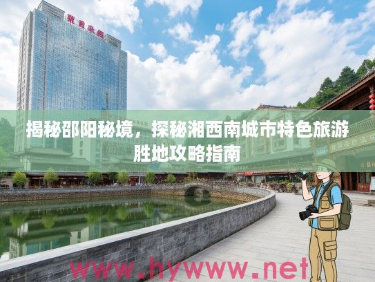 揭秘邵阳秘境，探秘湘西南城市特色旅游胜地攻略指南