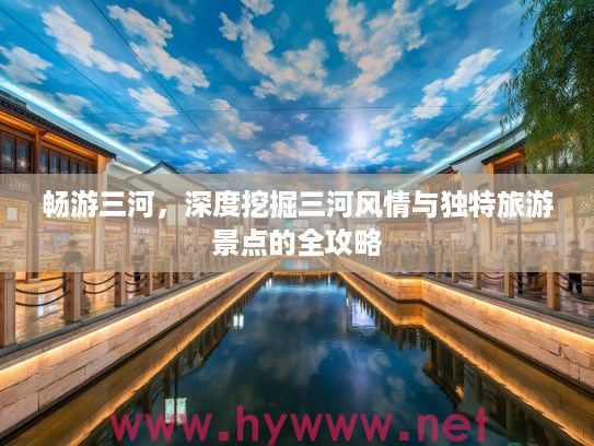 畅游三河，深度挖掘三河风情与独特旅游景点的全攻略