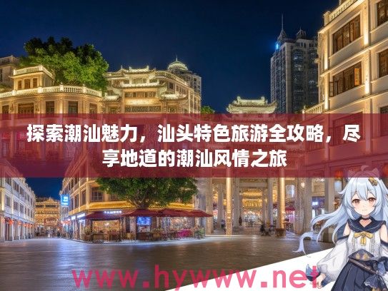 探索潮汕魅力,汕头特色旅游全攻略,尽享地道的潮汕风情之旅 探索潮汕魅力,汕头特色旅游全攻略,尽享地道的潮汕风情之旅