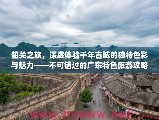 韶关之旅，深度体验千年古城的独特色彩与魅力——不可错过的广东特色旅游攻略