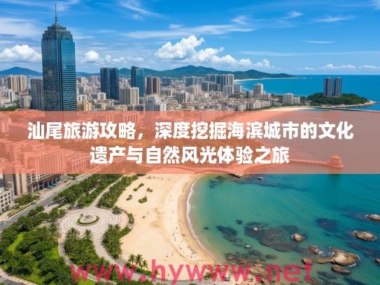 汕尾旅游攻略，深度挖掘海滨城市的文化遗产与自然风光体验之旅