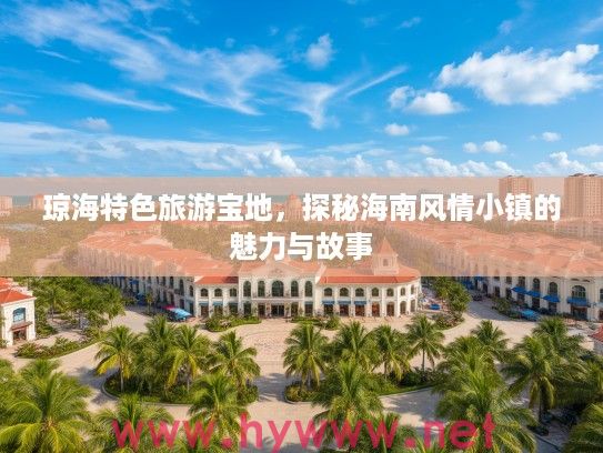 琼海特色旅游宝地，探秘海南风情小镇的魅力与故事
