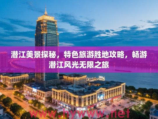 潜江美景探秘，特色旅游胜地攻略，畅游潜江风光无限之旅