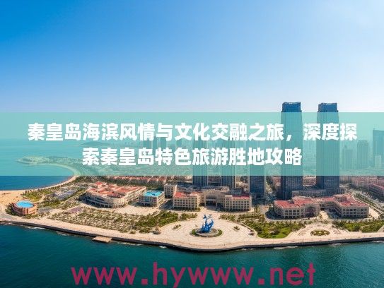 秦皇岛海滨风情与文化交融之旅，深度探索秦皇岛特色旅游胜地攻略