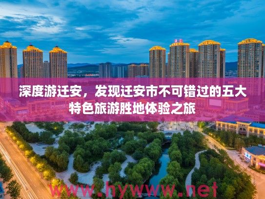 深度游迁安,发现迁安市不可错过的五大特色旅游胜地体验之旅 深度游迁安,发现迁安市不可错过的五大特色旅游胜地体验之旅