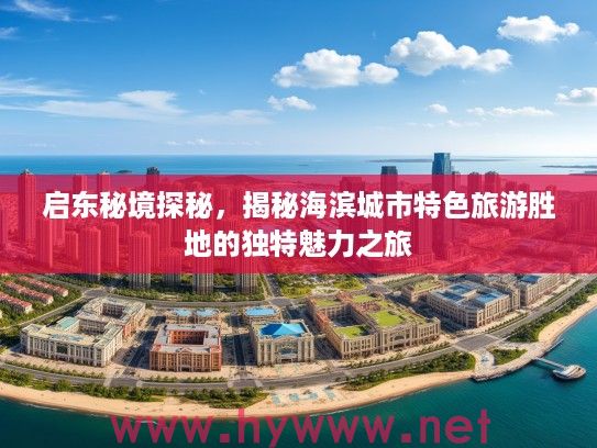 启东秘境探秘，揭秘海滨城市特色旅游胜地的独特魅力之旅