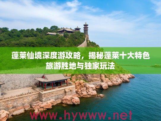 蓬莱仙境深度游攻略，揭秘蓬莱十大特色旅游胜地与独家玩法