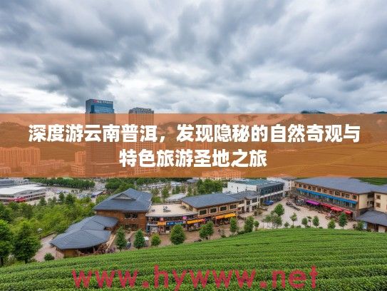 深度游云南普洱，发现隐秘的自然奇观与特色旅游圣地之旅