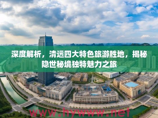 深度解析,清远四大特色旅游胜地,揭秘隐世秘境独特魅力之旅 深度解析,清远四大特色旅游胜地,揭秘隐世秘境独特魅力之旅