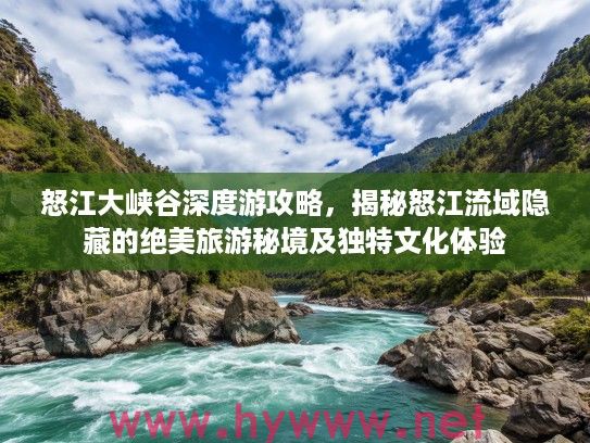 怒江大峡谷深度游攻略，揭秘怒江流域隐藏的绝美旅游秘境及独特文化体验