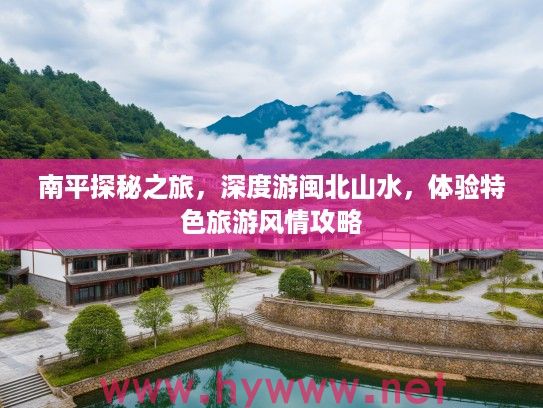 南平探秘之旅，深度游闽北山水，体验特色旅游风情攻略