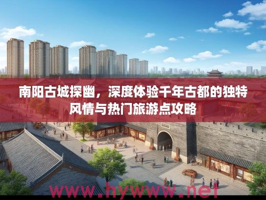 南阳古城探幽,深度体验千年古都的独特风情与热门旅游点攻略 南阳古城探幽,深度体验千年古都的独特风情与热门旅游点攻略